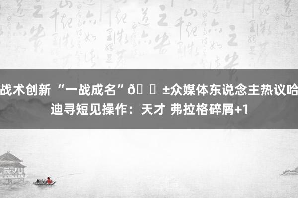 战术创新 “一战成名”😱众媒体东说念主热议哈迪寻短见操作：天才 弗拉格碎屑+1