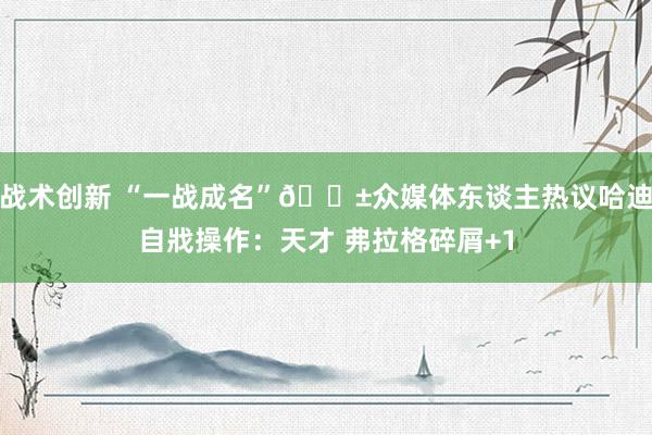 战术创新 “一战成名”😱众媒体东谈主热议哈迪自戕操作：天才 弗拉格碎屑+1