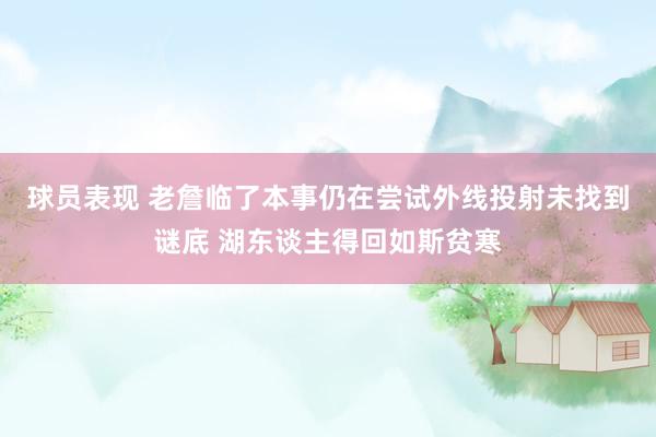 球员表现 老詹临了本事仍在尝试外线投射未找到谜底 湖东谈主得回如斯贫寒