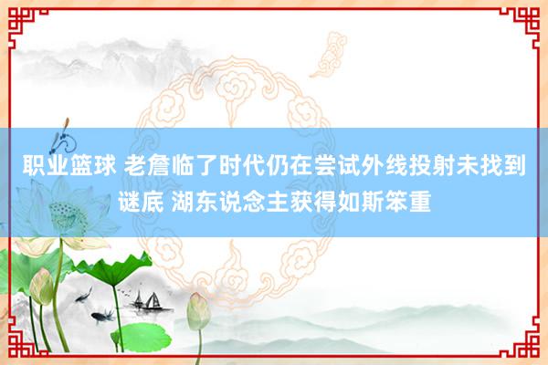 职业篮球 老詹临了时代仍在尝试外线投射未找到谜底 湖东说念主获得如斯笨重