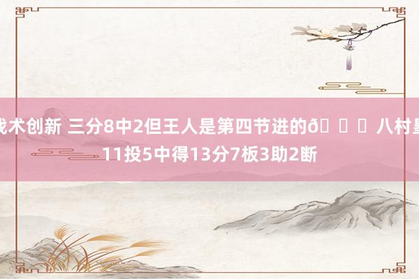 战术创新 三分8中2但王人是第四节进的😈八村塁11投5中得13分7板3助2断