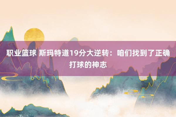 职业篮球 斯玛特道19分大逆转：咱们找到了正确打球的神志