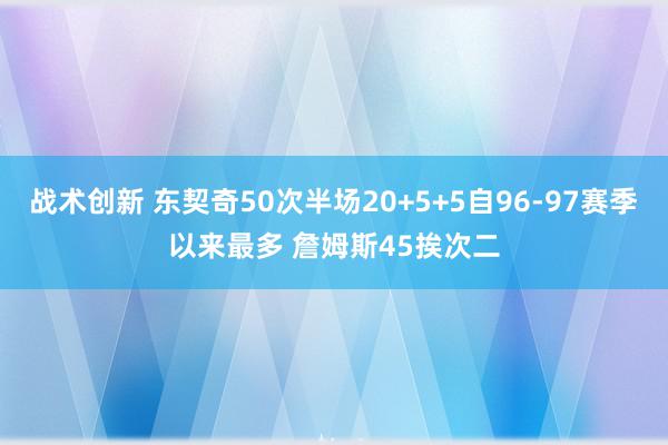 战术创新 东契奇50次半场20+5+5自96-97赛季以来最多 詹姆斯45挨次二