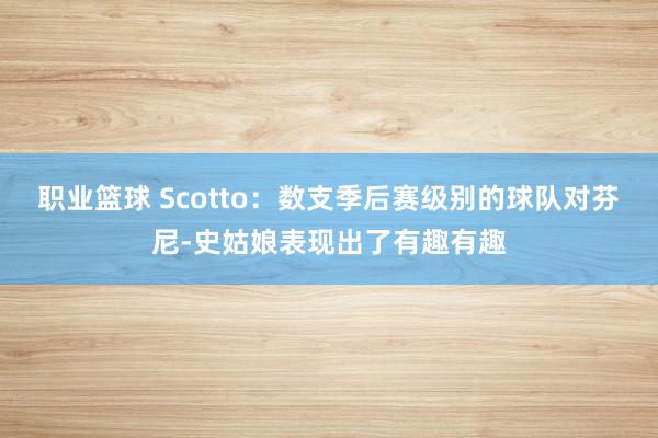 职业篮球 Scotto：数支季后赛级别的球队对芬尼-史姑娘表现出了有趣有趣