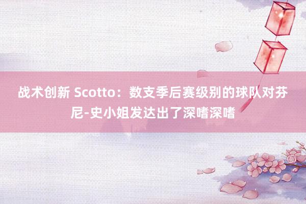 战术创新 Scotto：数支季后赛级别的球队对芬尼-史小姐发达出了深嗜深嗜