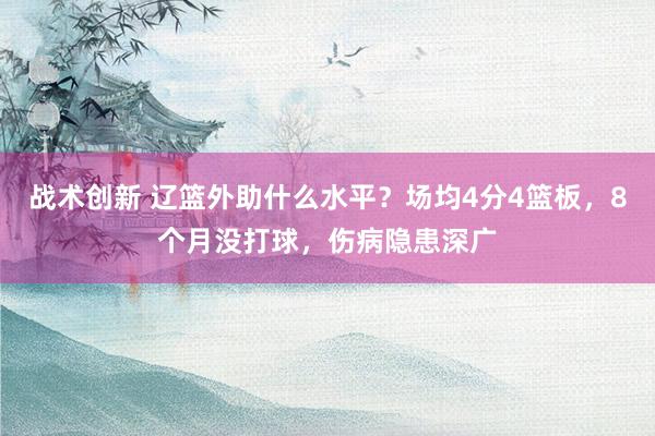 战术创新 辽篮外助什么水平？场均4分4篮板，8个月没打球，伤病隐患深广