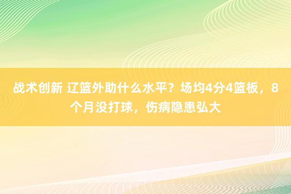 战术创新 辽篮外助什么水平？场均4分4篮板，8个月没打球，伤病隐患弘大