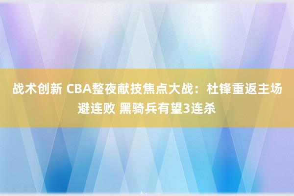 战术创新 CBA整夜献技焦点大战：杜锋重返主场避连败 黑骑兵有望3连杀