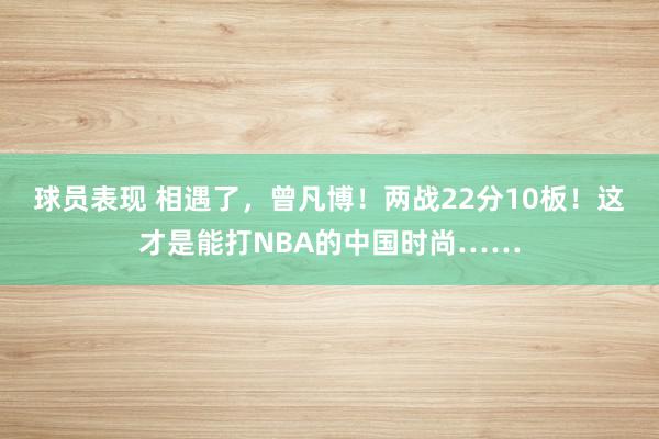 球员表现 相遇了，曾凡博！两战22分10板！这才是能打NBA的中国时尚……