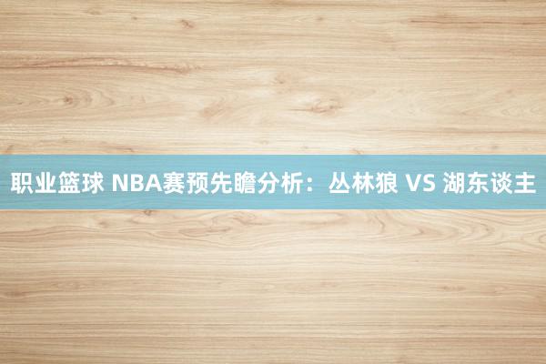 职业篮球 NBA赛预先瞻分析：丛林狼 VS 湖东谈主