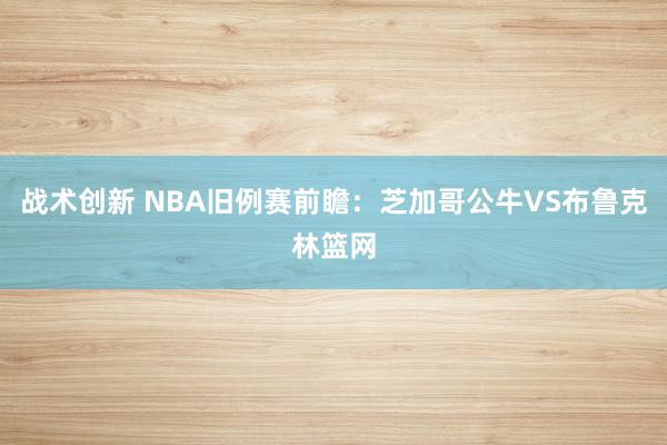 战术创新 NBA旧例赛前瞻：芝加哥公牛VS布鲁克林篮网