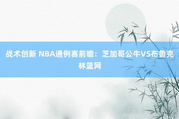 战术创新 NBA通例赛前瞻：芝加哥公牛VS布鲁克林篮网