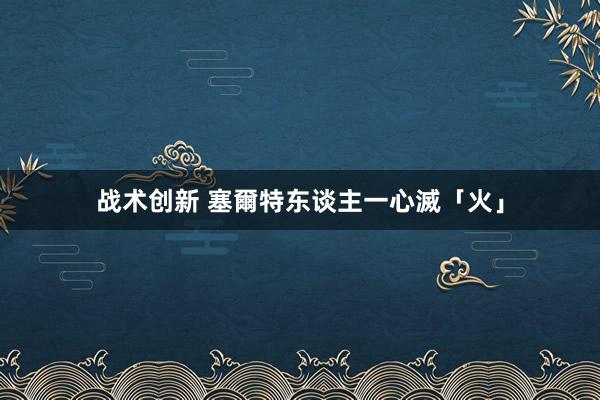 战术创新 塞爾特东谈主一心滅「火」