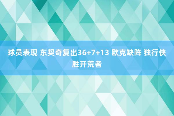 球员表现 东契奇复出36+7+13 欧克缺阵 独行侠胜开荒者