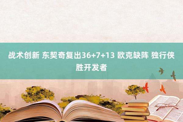 战术创新 东契奇复出36+7+13 欧克缺阵 独行侠胜开发者