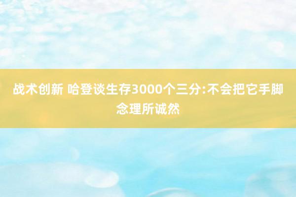 战术创新 哈登谈生存3000个三分:不会把它手脚念理所诚然