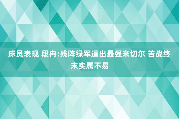 球员表现 段冉:残阵绿军逼出最强米切尔 苦战终末实属不易