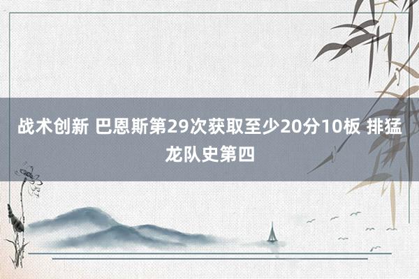 战术创新 巴恩斯第29次获取至少20分10板 排猛龙队史第四