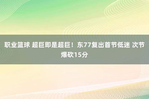 职业篮球 超巨即是超巨！东77复出首节低迷 次节爆砍15分