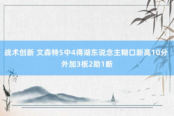 战术创新 文森特5中4得湖东说念主糊口新高10分 外加3板2助1断