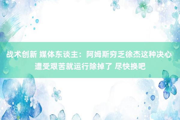 战术创新 媒体东谈主：阿姆斯穷乏徐杰这种决心 遭受艰苦就运行除掉了 尽快换吧