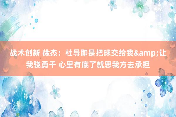 战术创新 徐杰：杜导即是把球交给我&让我骁勇干 心里有底了就思我方去承担