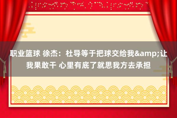 职业篮球 徐杰：杜导等于把球交给我&让我果敢干 心里有底了就思我方去承担