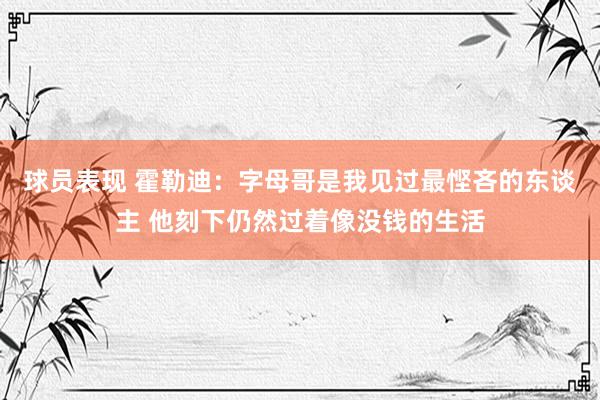 球员表现 霍勒迪：字母哥是我见过最悭吝的东谈主 他刻下仍然过着像没钱的生活