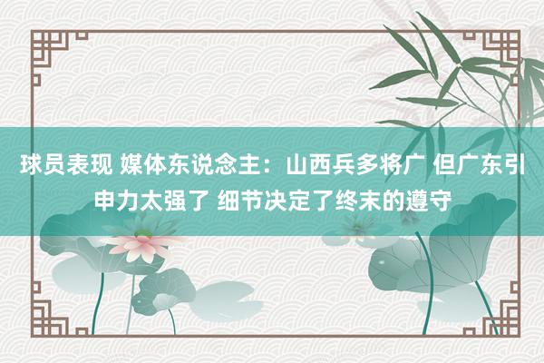 球员表现 媒体东说念主：山西兵多将广 但广东引申力太强了 细节决定了终末的遵守