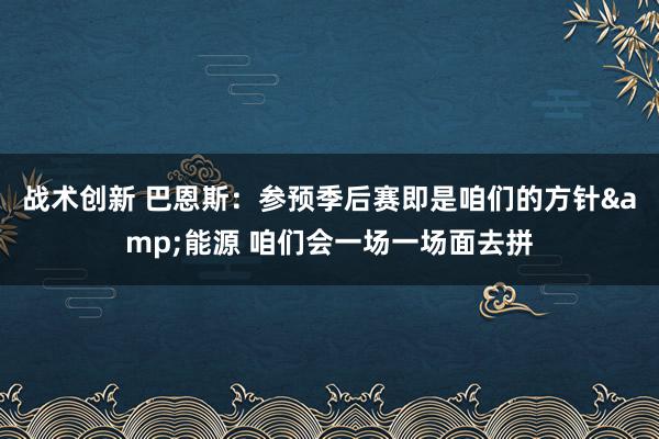 战术创新 巴恩斯：参预季后赛即是咱们的方针&能源 咱们会一场一场面去拼