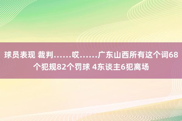 球员表现 裁判……哎……广东山西所有这个词68个犯规82个罚球 4东谈主6犯离场