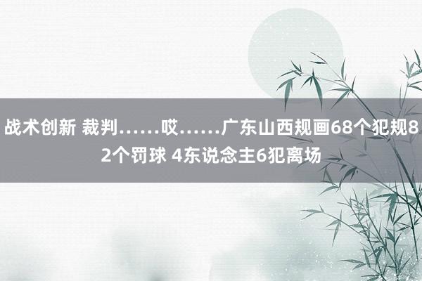 战术创新 裁判……哎……广东山西规画68个犯规82个罚球 4东说念主6犯离场