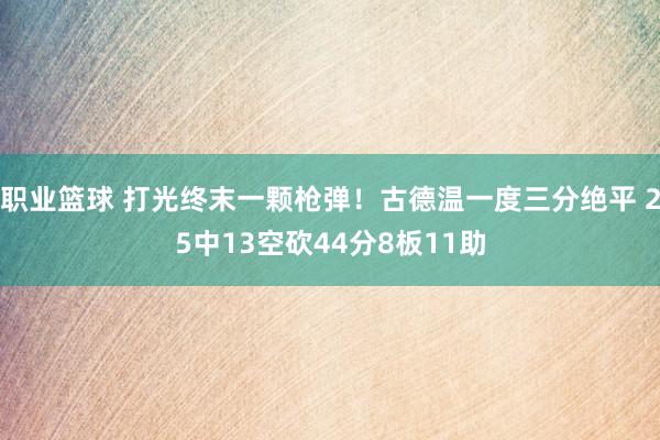 职业篮球 打光终末一颗枪弹！古德温一度三分绝平 25中13空砍44分8板11助