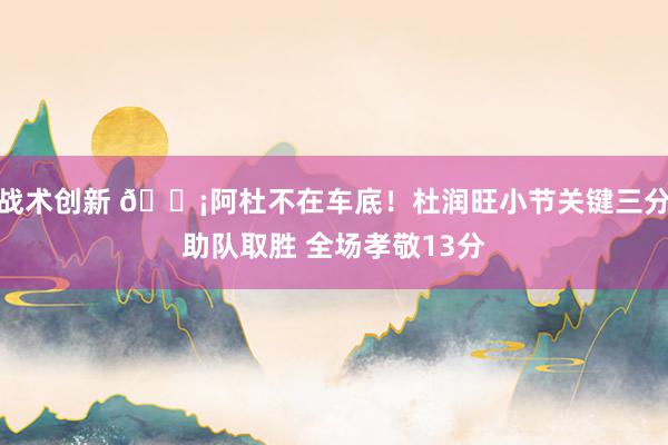 战术创新 🗡阿杜不在车底！杜润旺小节关键三分助队取胜 全场孝敬13分