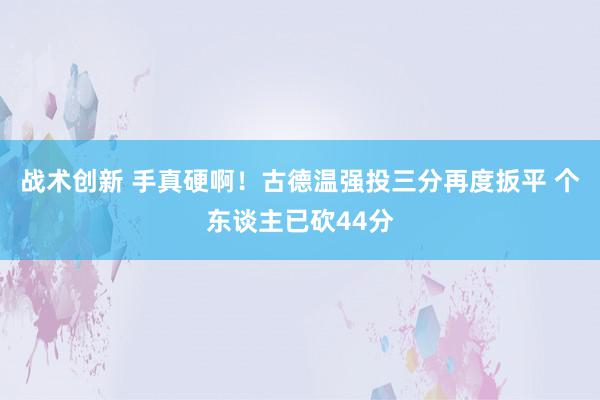 战术创新 手真硬啊！古德温强投三分再度扳平 个东谈主已砍44分