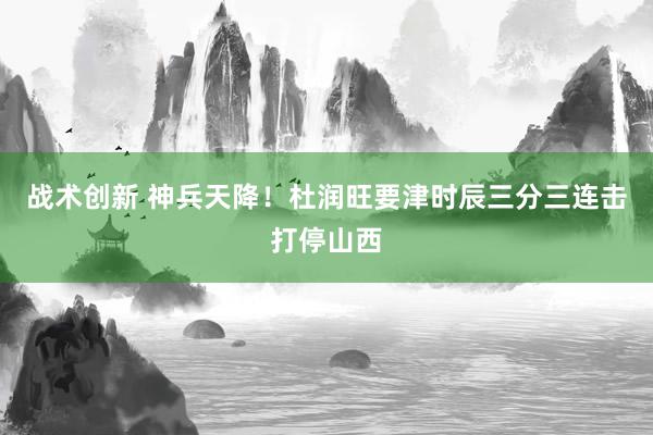 战术创新 神兵天降！杜润旺要津时辰三分三连击打停山西