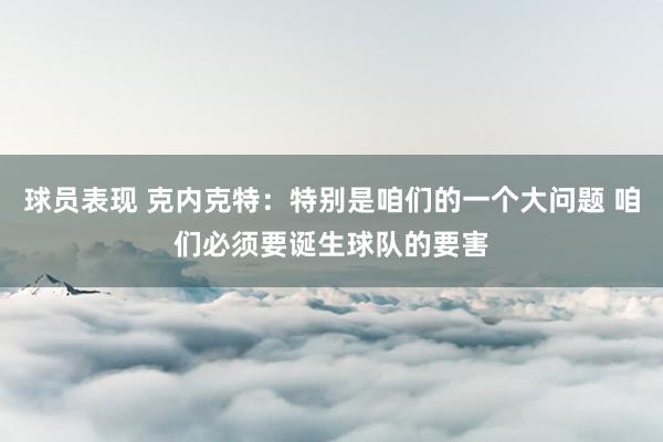 球员表现 克内克特：特别是咱们的一个大问题 咱们必须要诞生球队的要害