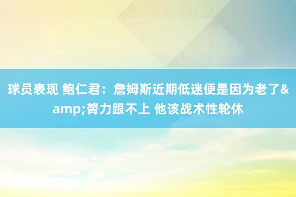 球员表现 鲍仁君：詹姆斯近期低迷便是因为老了&膂力跟不上 他该战术性轮休