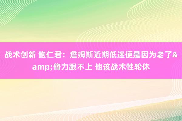 战术创新 鲍仁君：詹姆斯近期低迷便是因为老了&膂力跟不上 他该战术性轮休