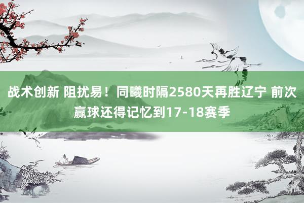 战术创新 阻扰易！同曦时隔2580天再胜辽宁 前次赢球还得记忆到17-18赛季