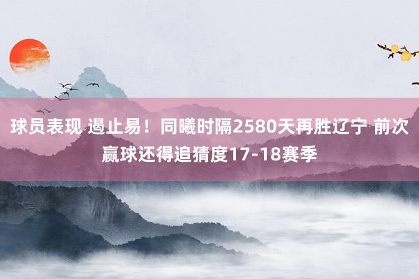 球员表现 遏止易！同曦时隔2580天再胜辽宁 前次赢球还得追猜度17-18赛季