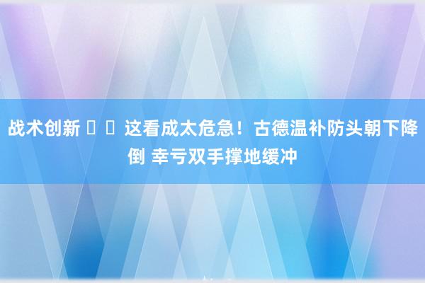 战术创新 ⚠️这看成太危急！古德温补防头朝下降倒 幸亏双手撑地缓冲