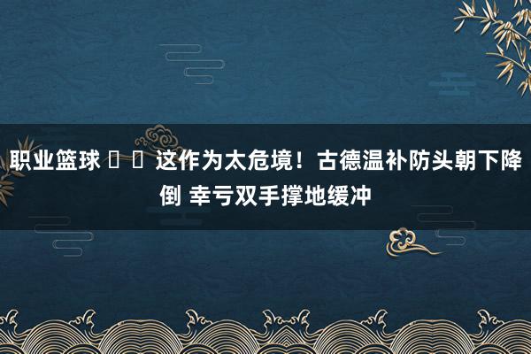 职业篮球 ⚠️这作为太危境！古德温补防头朝下降倒 幸亏双手撑地缓冲