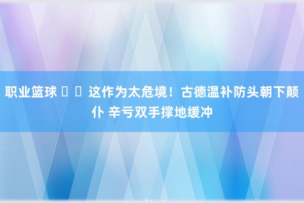 职业篮球 ⚠️这作为太危境！古德温补防头朝下颠仆 辛亏双手撑地缓冲