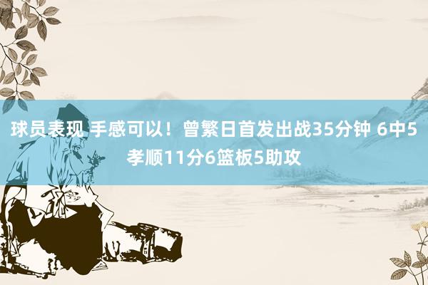 球员表现 手感可以！曾繁日首发出战35分钟 6中5孝顺11分6篮板5助攻