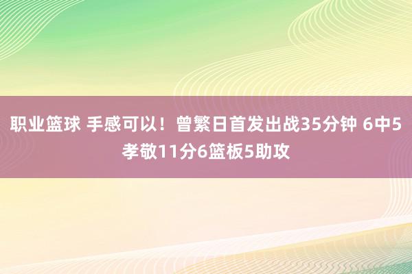 职业篮球 手感可以！曾繁日首发出战35分钟 6中5孝敬11分6篮板5助攻