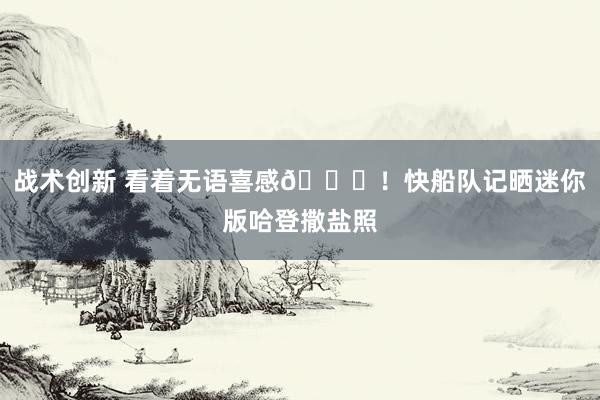 战术创新 看着无语喜感😜！快船队记晒迷你版哈登撒盐照