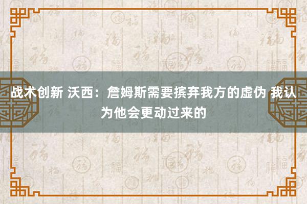 战术创新 沃西：詹姆斯需要摈弃我方的虚伪 我认为他会更动过来的