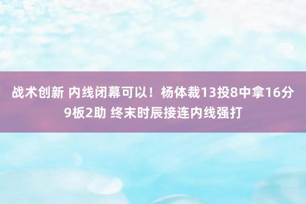 战术创新 内线闭幕可以！杨体裁13投8中拿16分9板2助 终末时辰接连内线强打