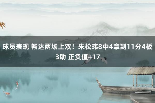 球员表现 畅达两场上双！朱松玮8中4拿到11分4板3助 正负值+17